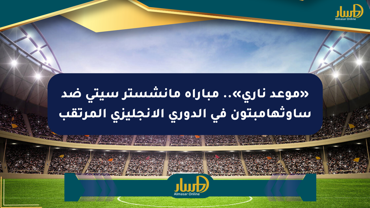 «موعد ناري».. مباراة مانشستر سيتي ضد ساوثهامبتون في الدوري الإنجليزي المرتقب